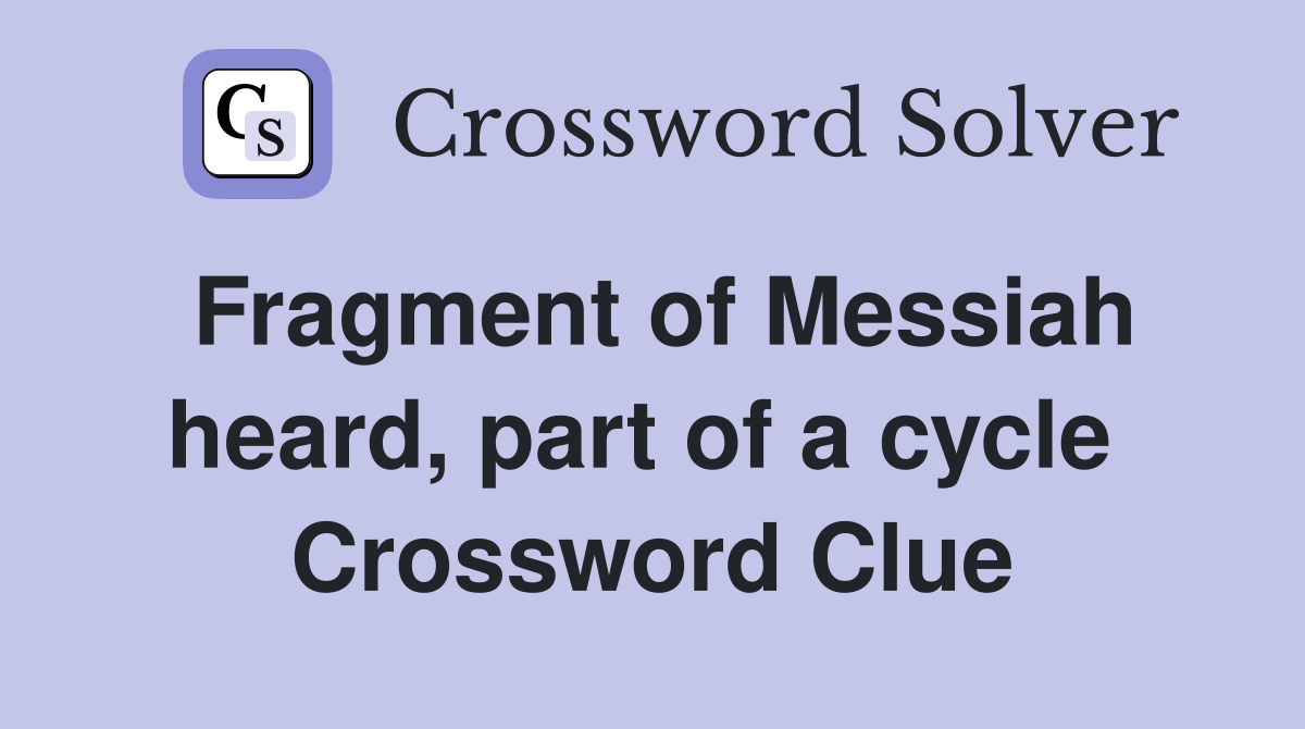 Fragment of Messiah heard, part of a cycle  Crossword Clue