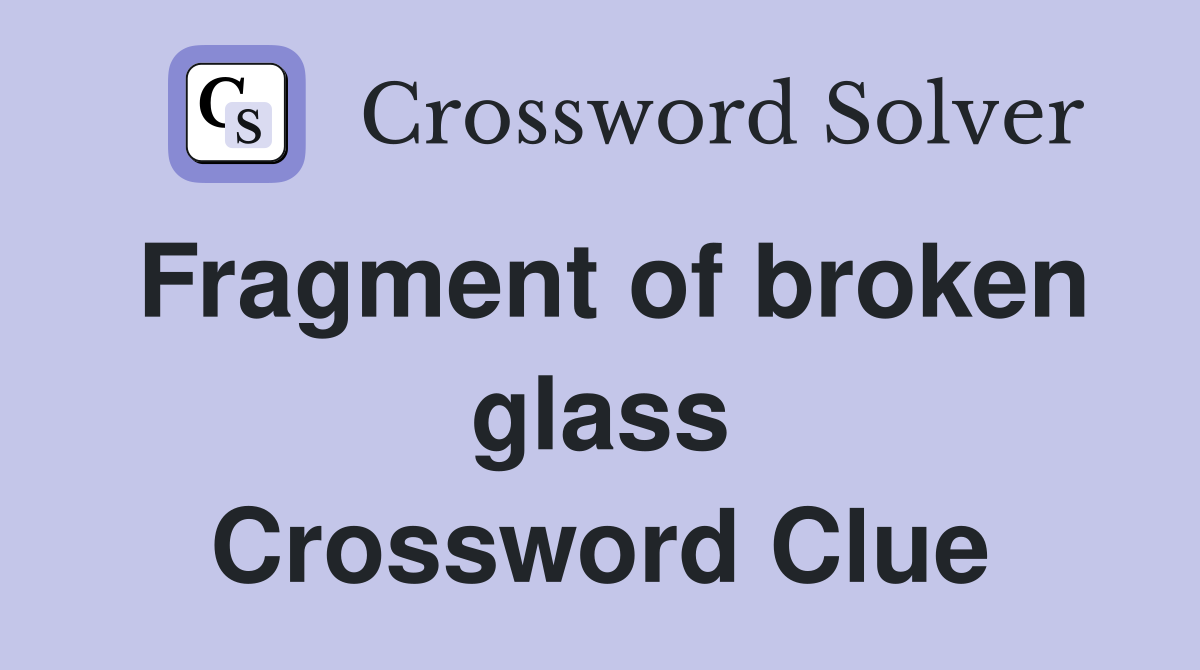 Fragment of broken glass Crossword Clue