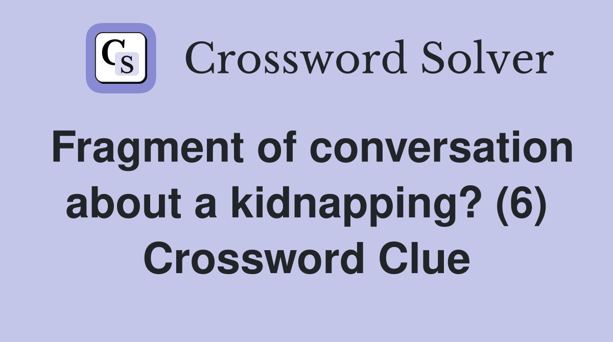 Fragment of conversation about a kidnapping? (6) Crossword Clue