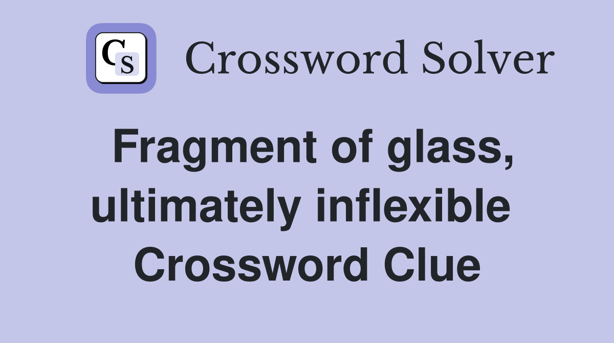 Fragment of glass, ultimately inflexible  Crossword Clue