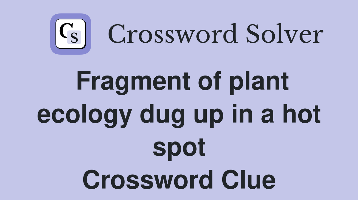 Fragment of plant ecology dug up in a hot spot Crossword Clue