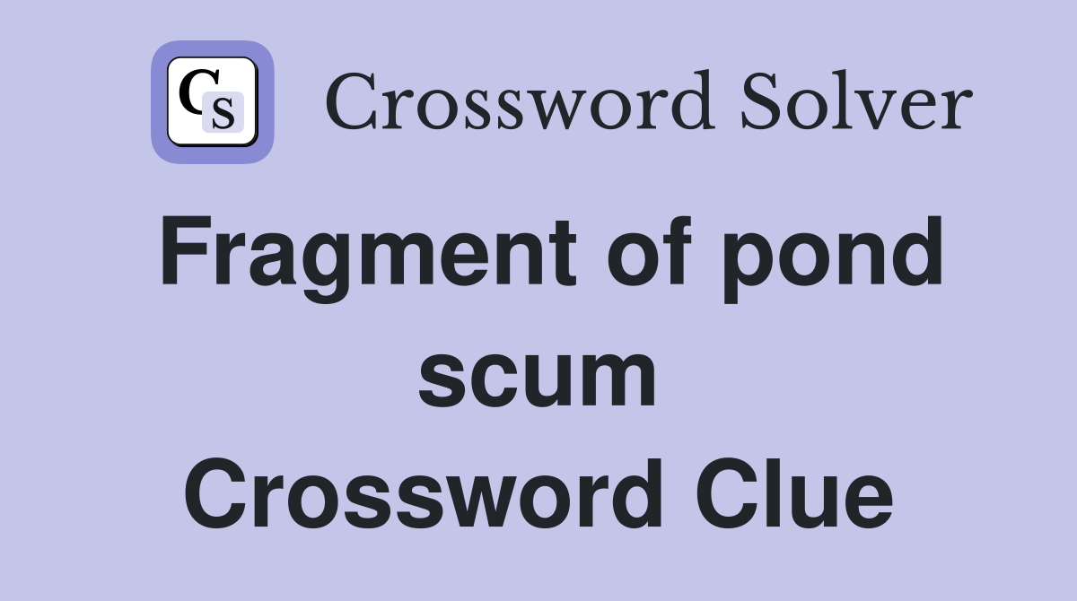 Fragment of pond scum Crossword Clue