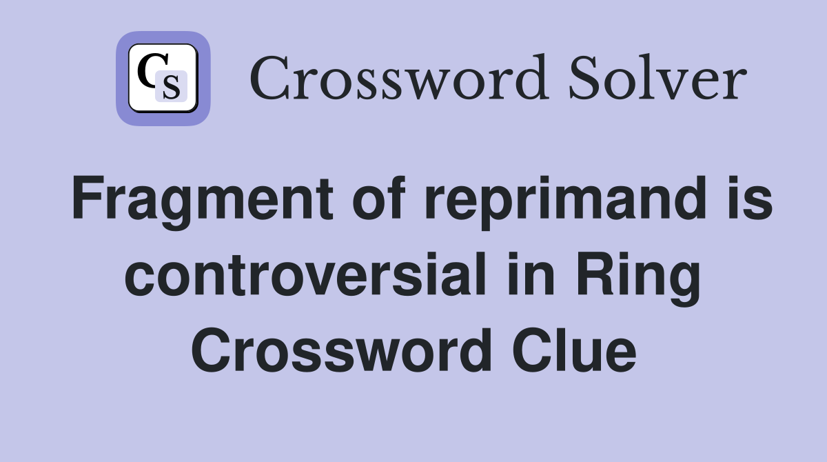 Fragment of reprimand is controversial in Ring Crossword Clue