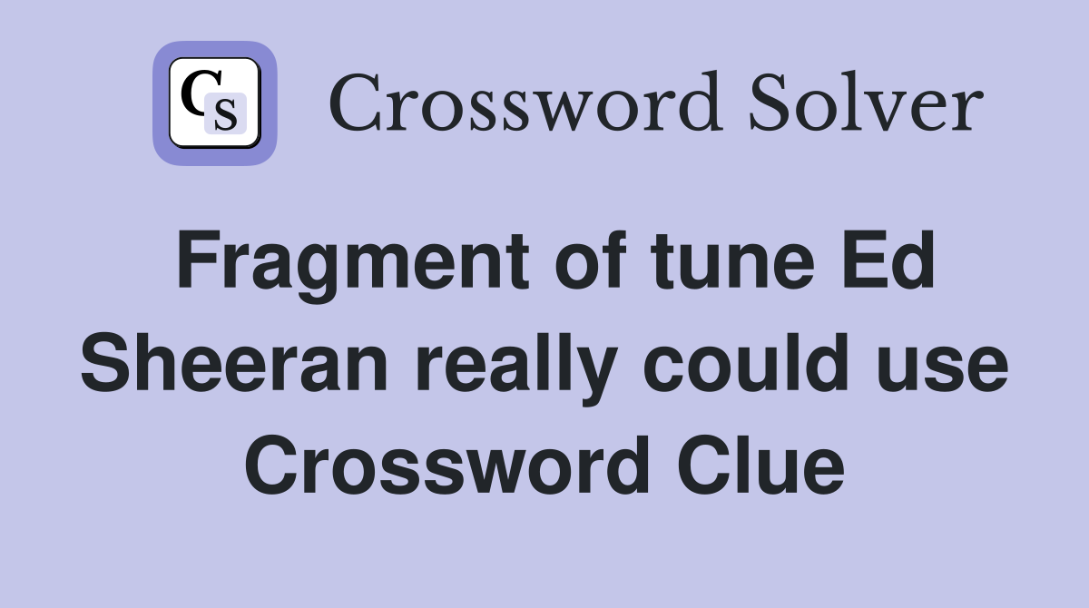 Fragment of tune Ed Sheeran really could use Crossword Clue