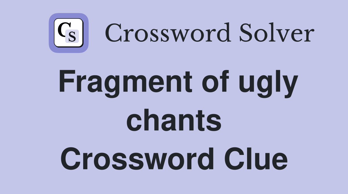Fragment of ugly chants Crossword Clue