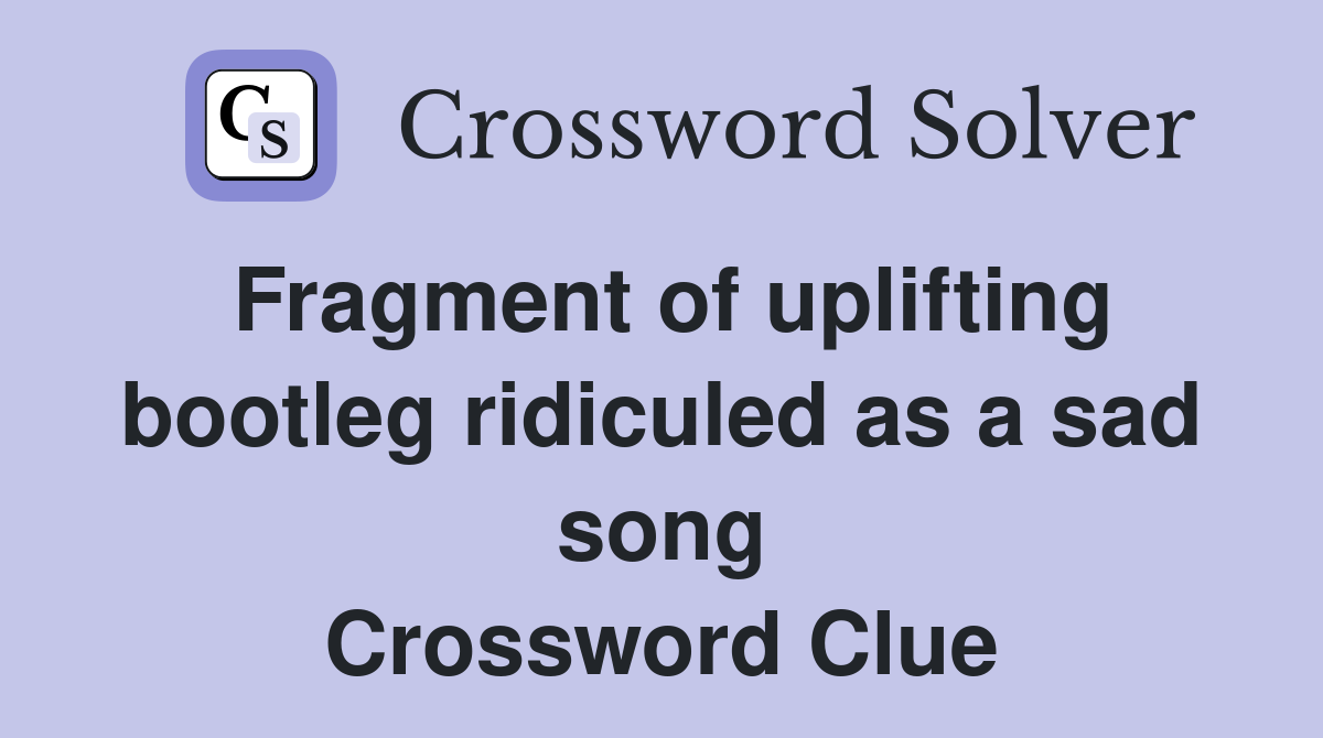 Fragment of uplifting bootleg ridiculed as a sad song Crossword Clue