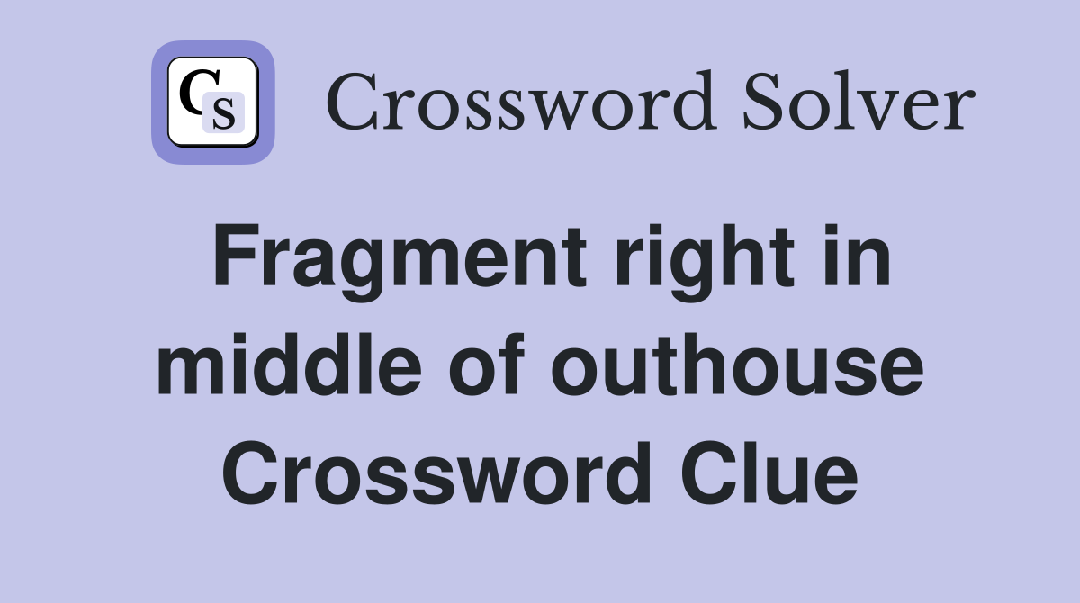 Fragment right in middle of outhouse Crossword Clue