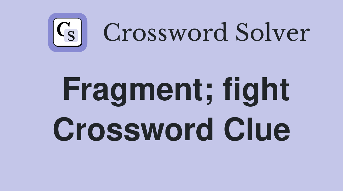 Fragment; fight Crossword Clue