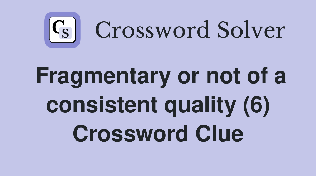 Fragmentary or not of a consistent quality (6) Crossword Clue