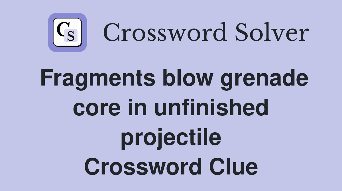 Fragments blow grenade core in unfinished projectile Crossword Clue