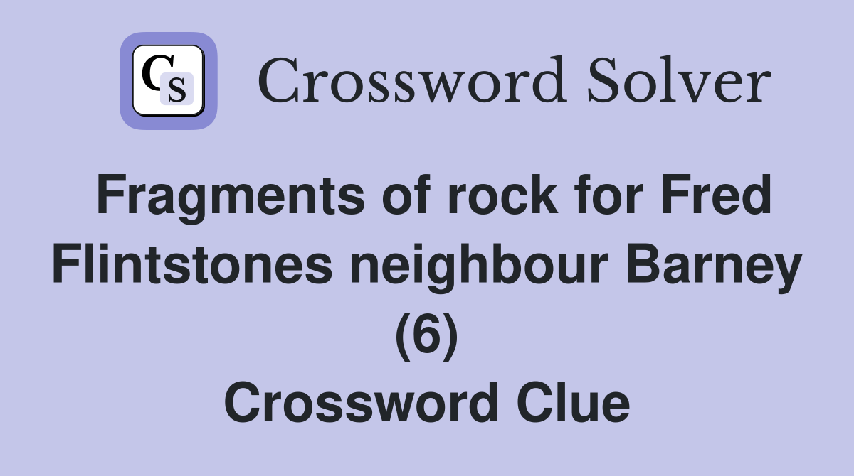 Fragments of rock for Fred Flintstones neighbour Barney (6) Crossword Clue