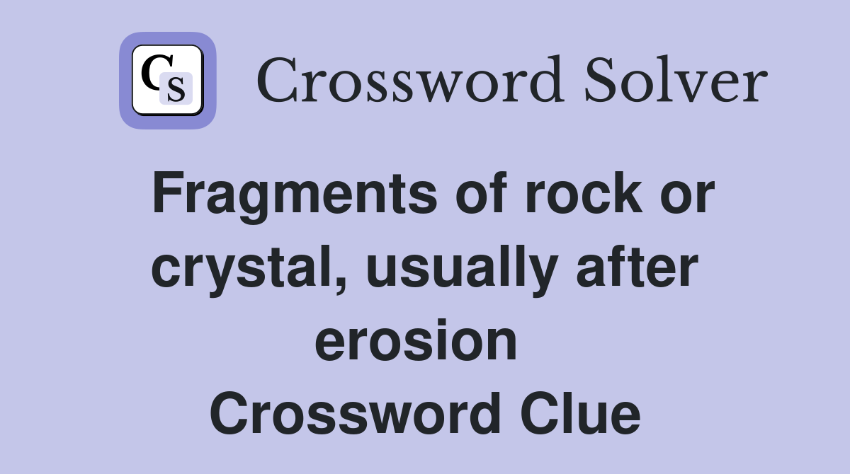 Fragments of rock or crystal, usually after erosion  Crossword Clue