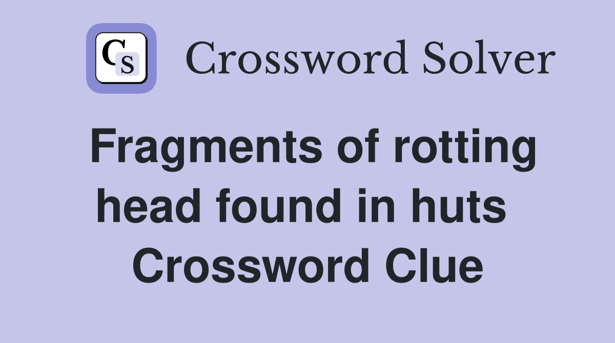 Fragments of rotting head found in huts  Crossword Clue