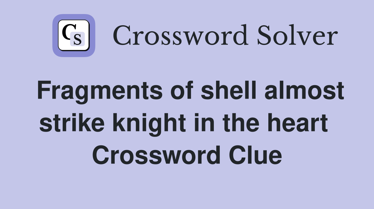 Fragments of shell almost strike knight in the heart  Crossword Clue