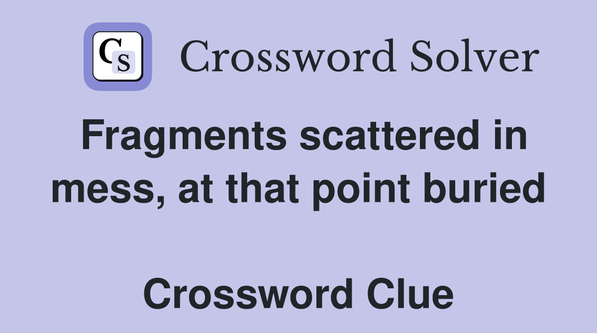 Fragments scattered in mess, at that point buried  Crossword Clue