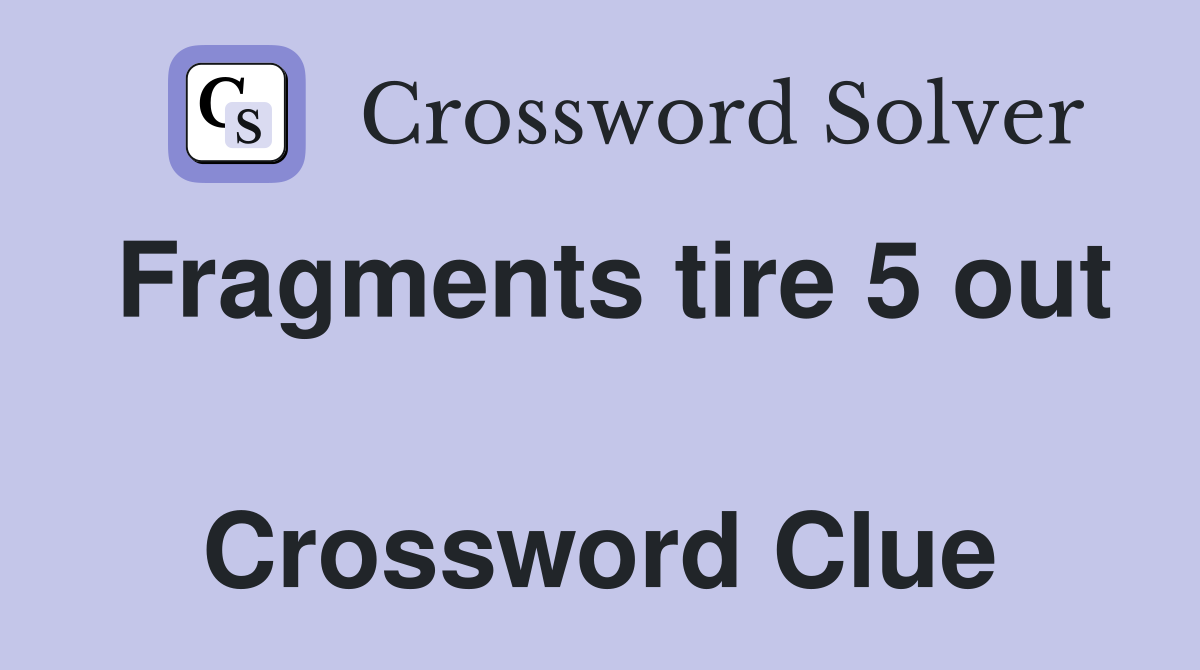 Fragments tire 5 out  Crossword Clue