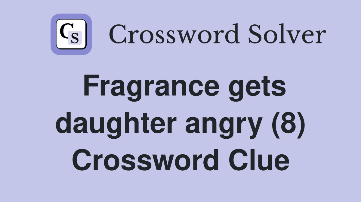 Fragrance gets daughter angry (8) Crossword Clue