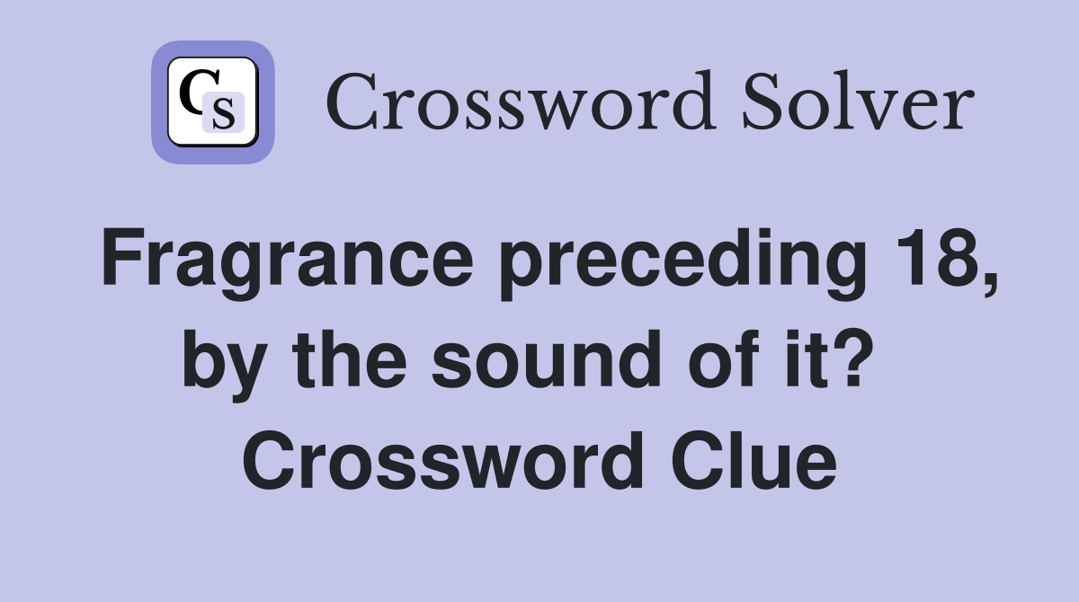 Fragrance preceding 18, by the sound of it?  Crossword Clue