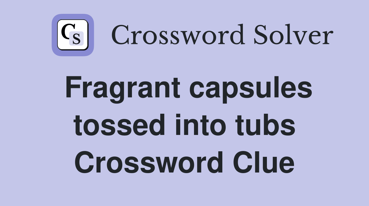 Fragrant capsules tossed into tubs Crossword Clue