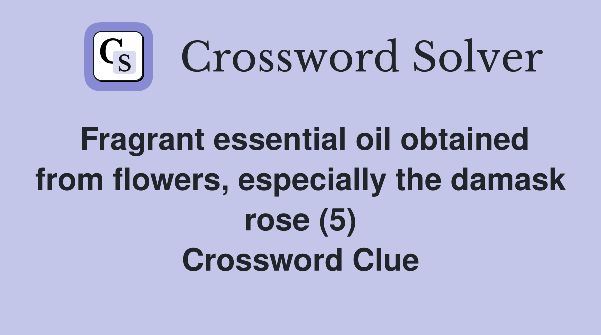 Fragrant essential oil obtained from flowers, especially the damask rose (5) Crossword Clue