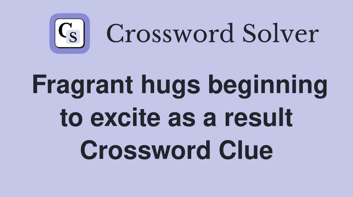 Fragrant hugs beginning to excite as a result Crossword Clue