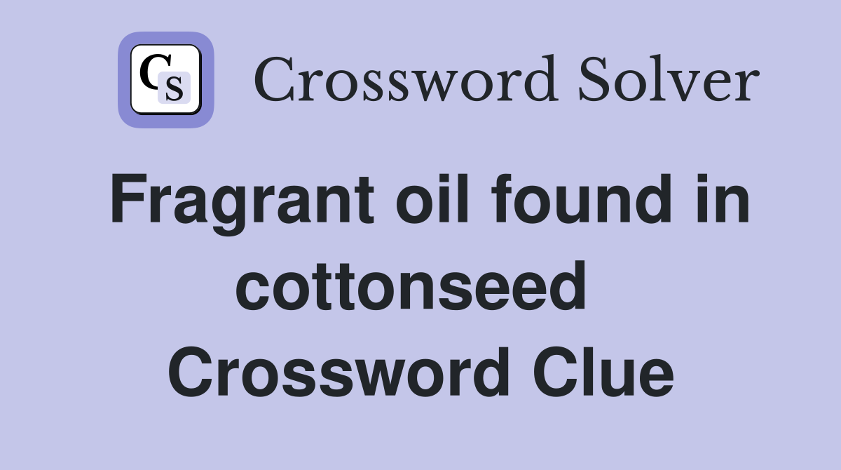 Fragrant oil found in cottonseed  Crossword Clue