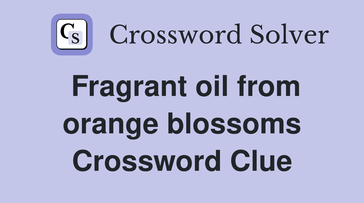 Fragrant oil from orange blossoms Crossword Clue