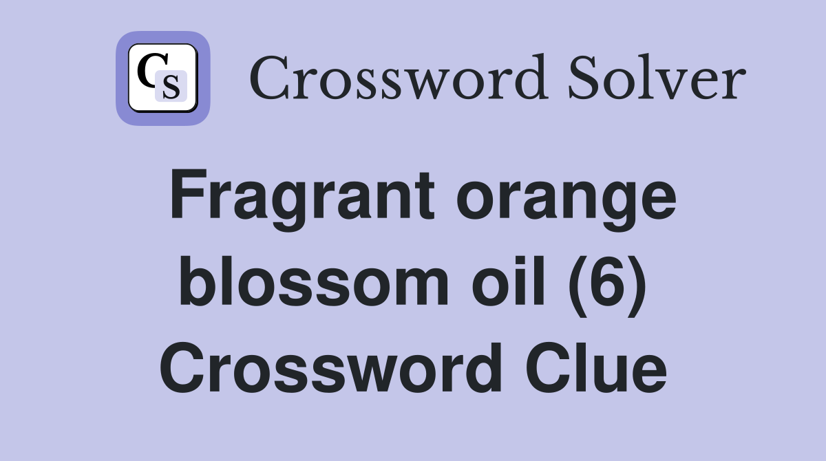 Fragrant orange blossom oil (6) Crossword Clue