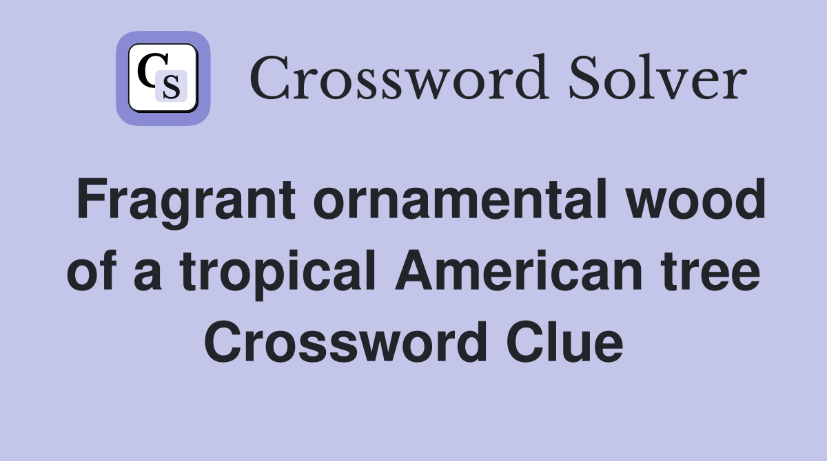 Fragrant ornamental wood of a tropical American tree Crossword Clue