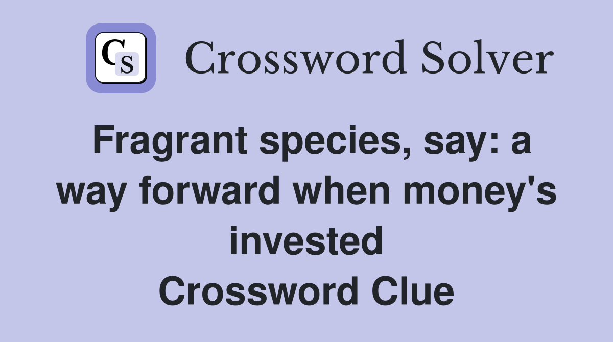 Fragrant species, say: a way forward when money's invested Crossword Clue