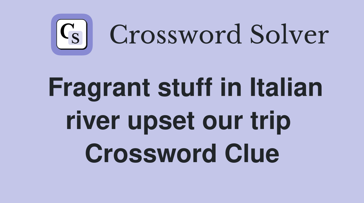Fragrant stuff in Italian river upset our trip  Crossword Clue