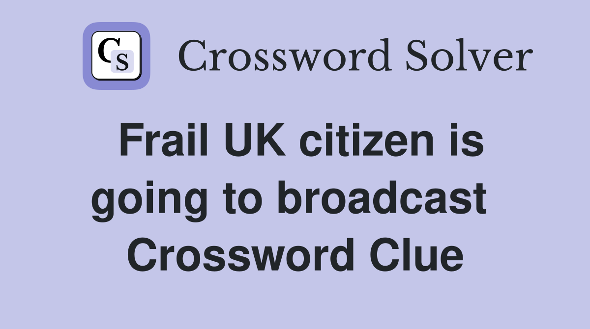 Frail UK citizen is going to broadcast  Crossword Clue