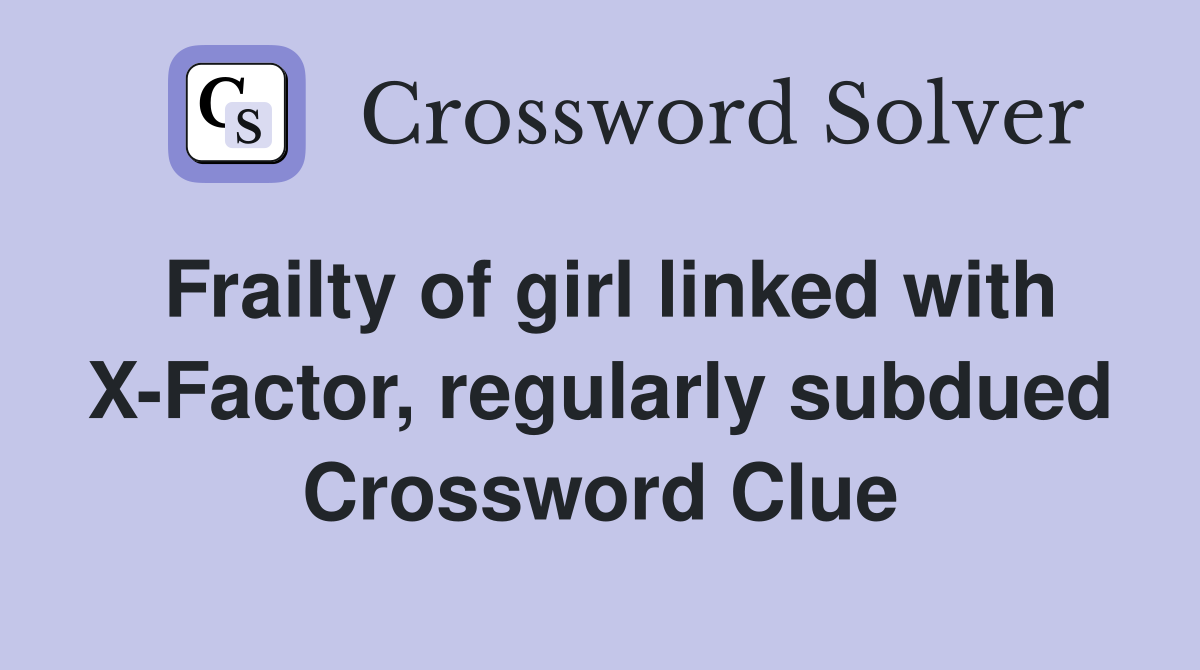 Frailty of girl linked with X-Factor, regularly subdued Crossword Clue
