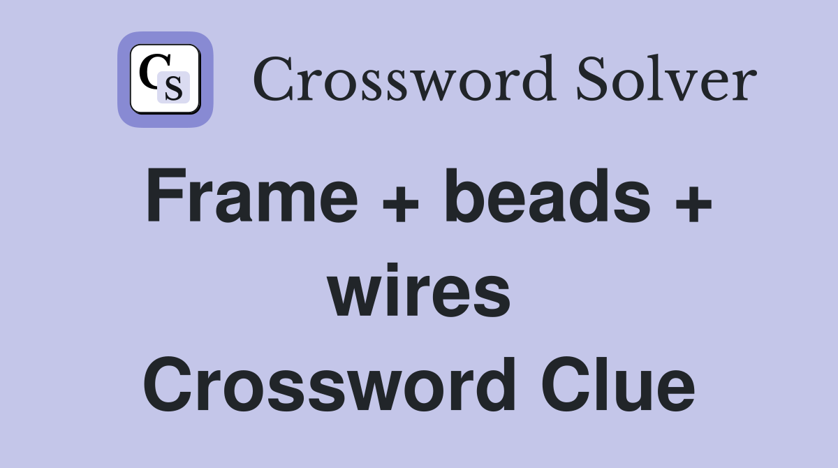 Frame + beads + wires Crossword Clue