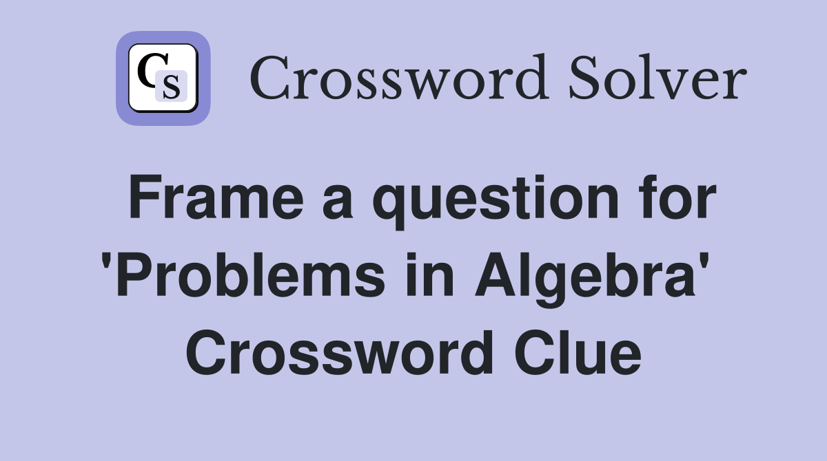 Frame a question for 'Problems in Algebra'  Crossword Clue