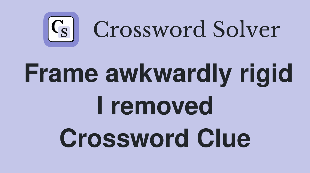 Frame awkwardly rigid I removed Crossword Clue