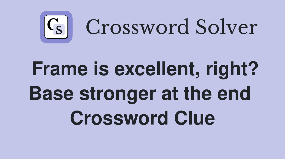 Frame is excellent, right? Base stronger at the end  Crossword Clue