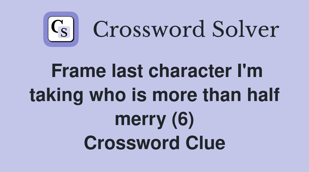 Frame last character I'm taking who is more than half merry (6) Crossword Clue