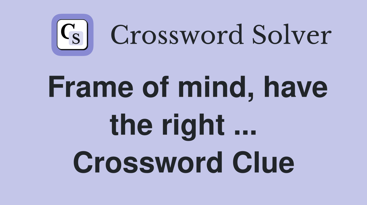 Frame of mind, have the right ... Crossword Clue