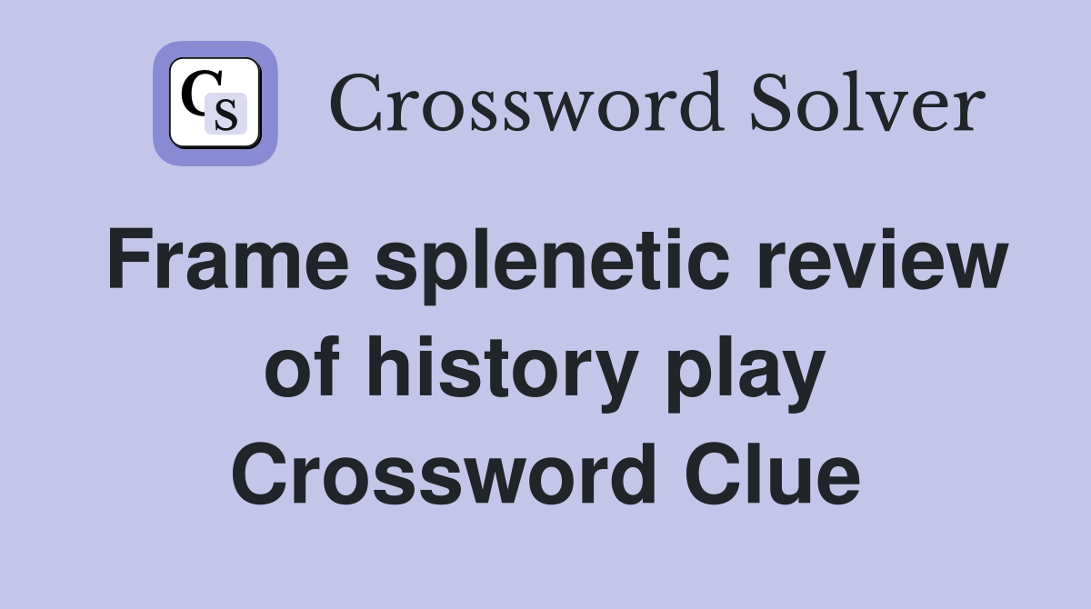 Frame splenetic review of history play Crossword Clue