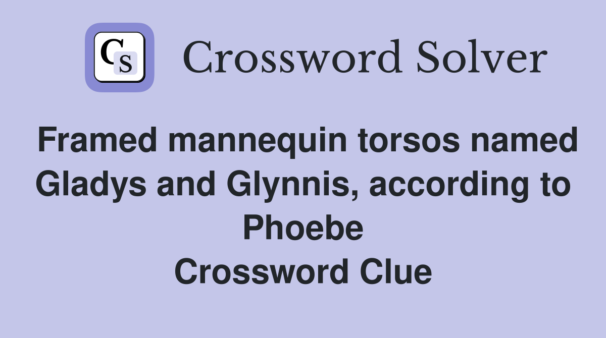 Framed mannequin torsos named Gladys and Glynnis, according to Phoebe Crossword Clue