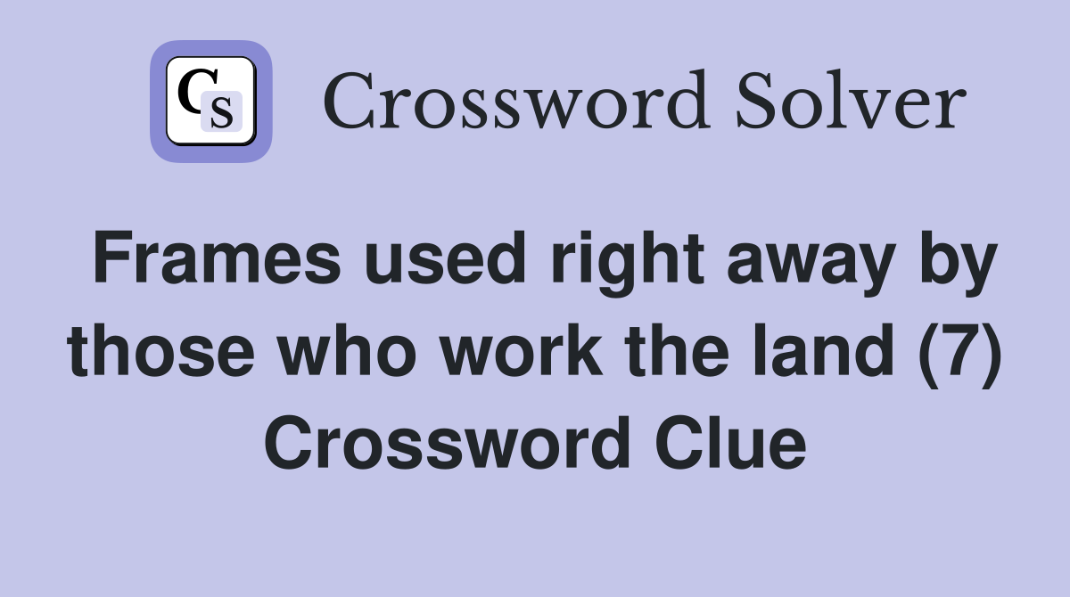 Frames used right away by those who work the land (7) Crossword Clue