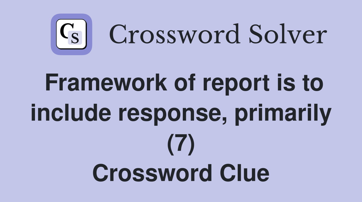 Framework of report is to include response, primarily (7) Crossword Clue