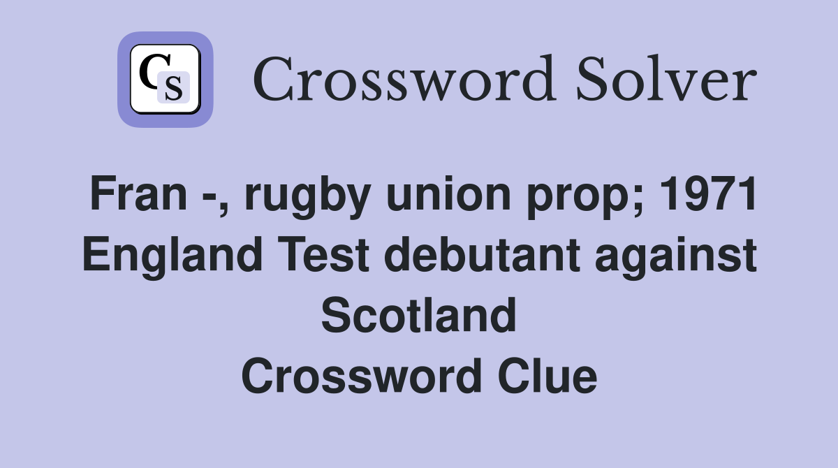 Fran -, rugby union prop; 1971 England Test debutant against Scotland Crossword Clue