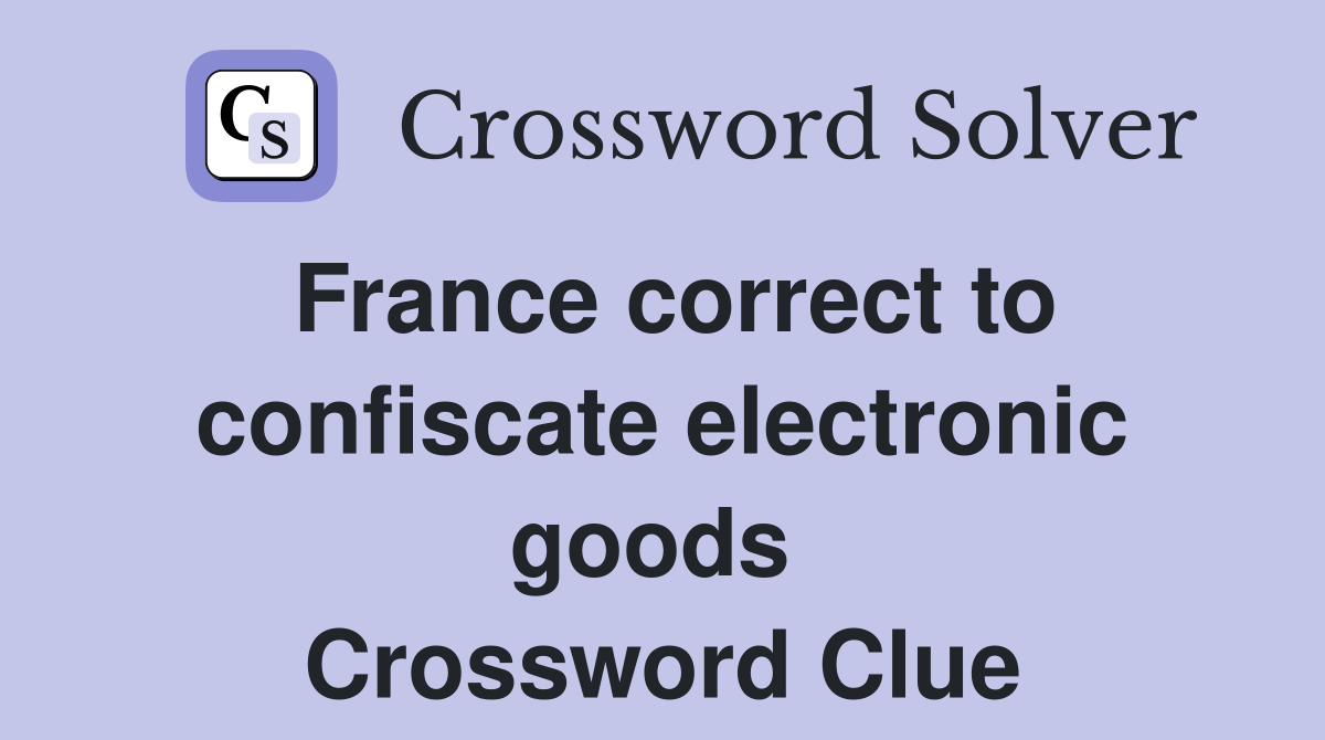 France correct to confiscate electronic goods  Crossword Clue