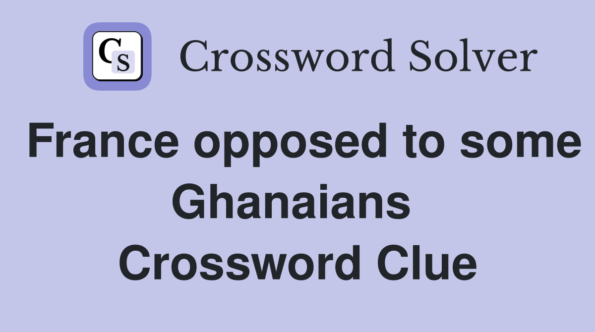 France opposed to some Ghanaians  Crossword Clue