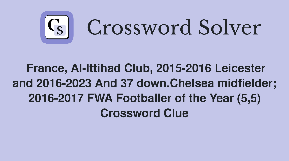 France, Al-Ittihad Club, 2015-2016 Leicester and 2016-2023 And 37 down.Chelsea midfielder; 2016-2017 FWA Footballer of the Year (5,5) Crossword Clue