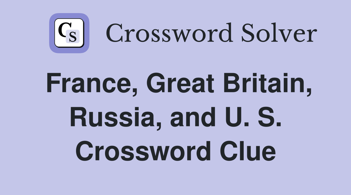France, Great Britain, Russia, and U. S. Crossword Clue