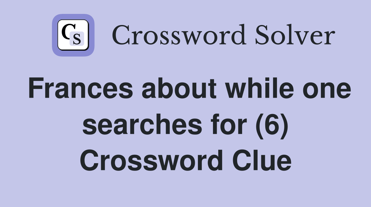 Frances about while one searches for (6) Crossword Clue