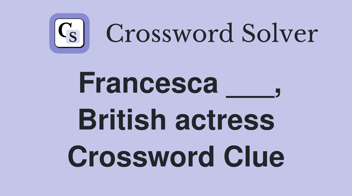 Francesca ___, British actress Crossword Clue